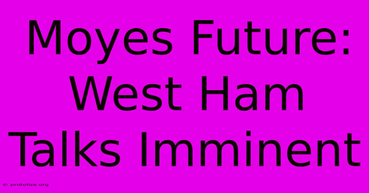 Moyes Future: West Ham Talks Imminent