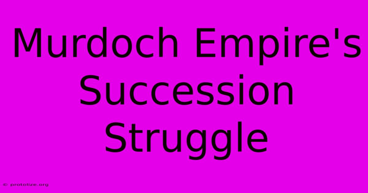 Murdoch Empire's Succession Struggle Murdoch Empire's Succession Struggle