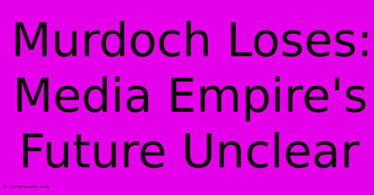 Murdoch Loses: Media Empire's Future Unclear