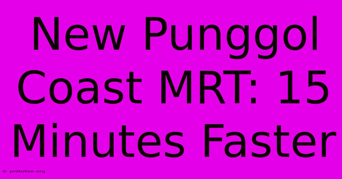 New Punggol Coast MRT: 15 Minutes Faster