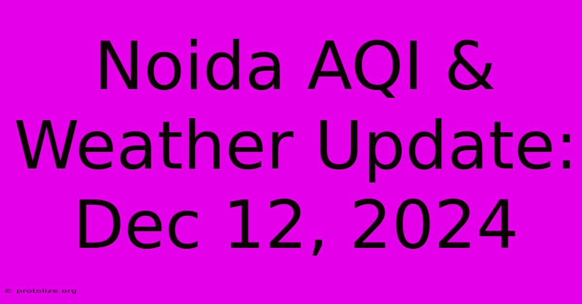 Noida AQI & Weather Update: Dec 12, 2024 Noida AQI & Weather Update: Dec 12, 2024