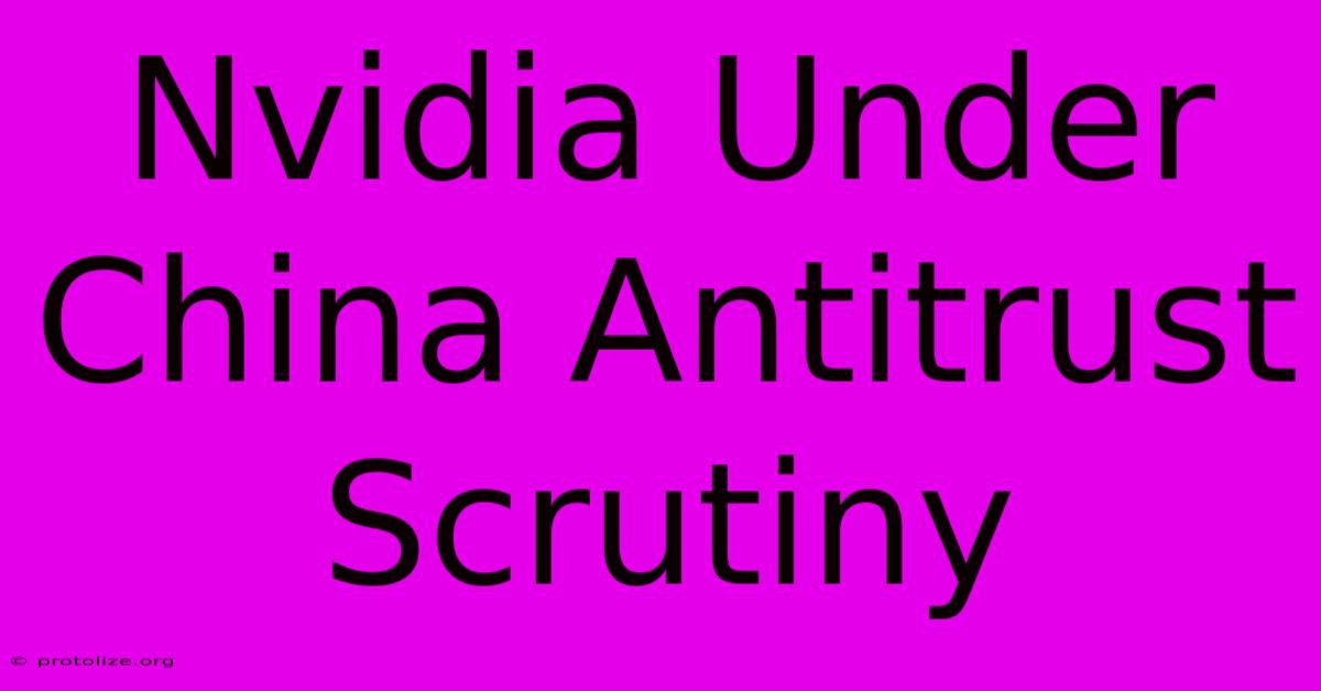 Nvidia Under China Antitrust Scrutiny