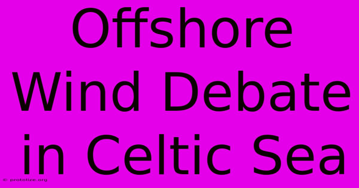 Offshore Wind Debate In Celtic Sea Offshore Wind Debate In Celtic Sea