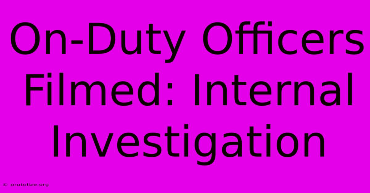 On-Duty Officers Filmed: Internal Investigation