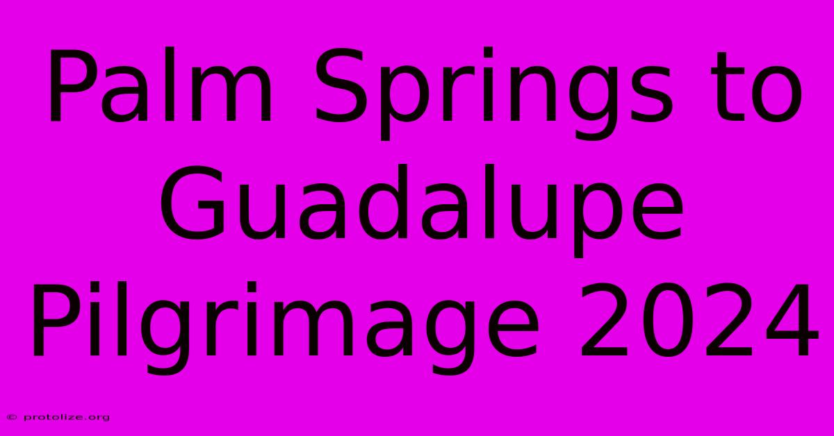 Palm Springs To Guadalupe Pilgrimage 2024