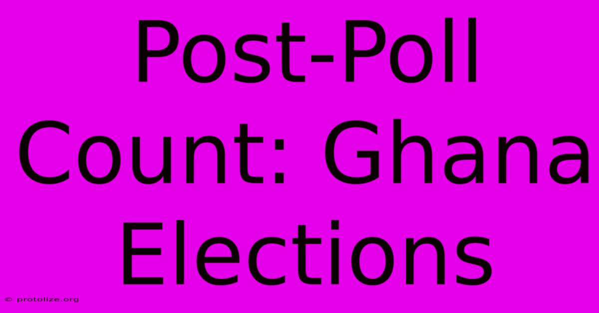 Post-Poll Count: Ghana Elections Post-Poll Count: Ghana Elections