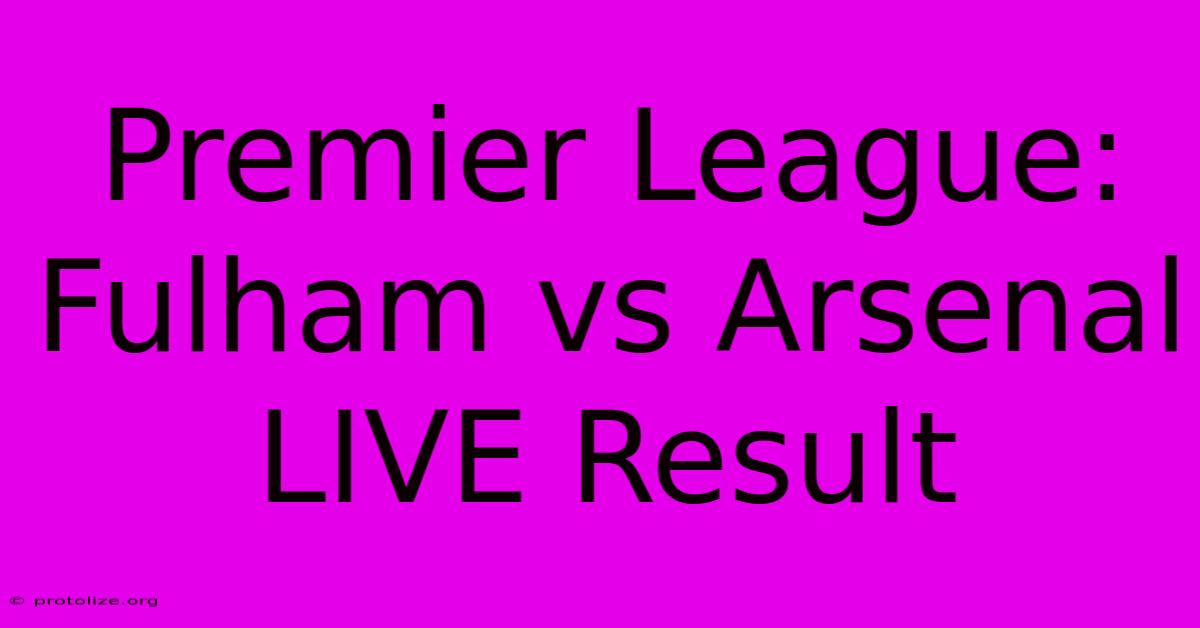 Premier League: Fulham Vs Arsenal LIVE Result Premier League: Fulham Vs Arsenal LIVE Result