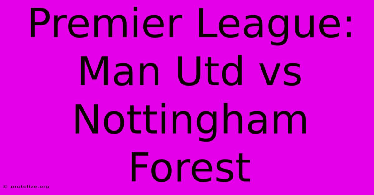 Premier League: Man Utd Vs Nottingham Forest Premier League: Man Utd Vs Nottingham Forest