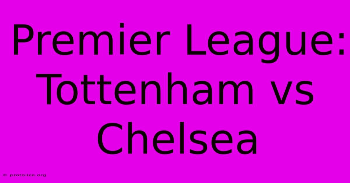 Premier League: Tottenham Vs Chelsea Premier League: Tottenham Vs Chelsea