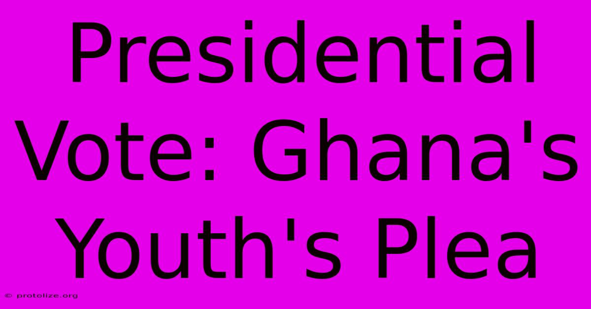 Presidential Vote: Ghana's Youth's Plea Presidential Vote: Ghana's Youth's Plea