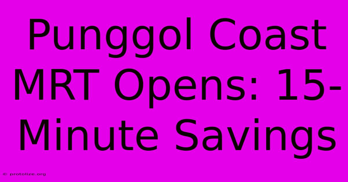 Punggol Coast MRT Opens: 15-Minute Savings