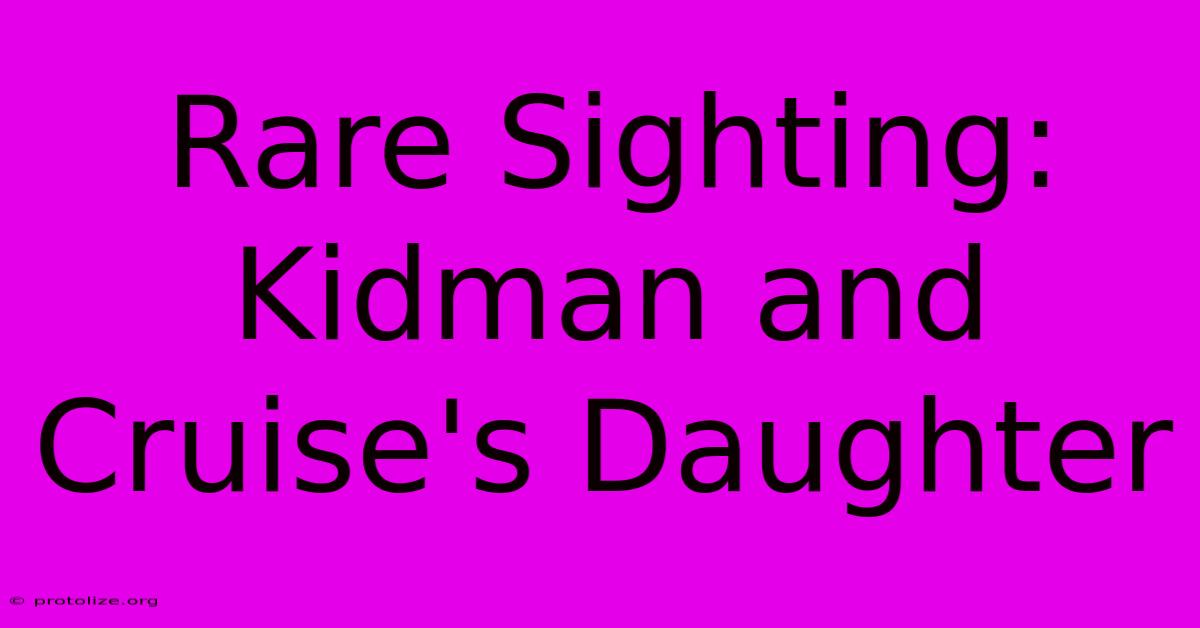 Rare Sighting: Kidman And Cruise's Daughter Rare Sighting: Kidman And Cruise's Daughter