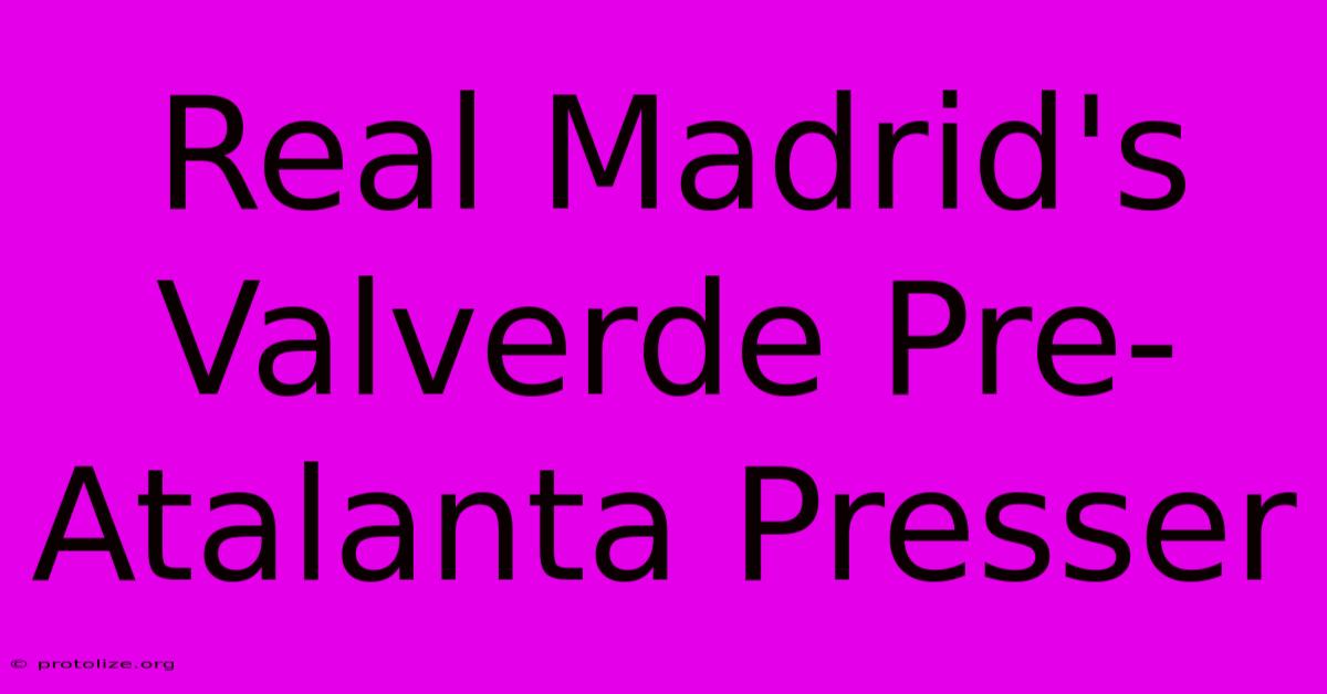 Real Madrid's Valverde Pre-Atalanta Presser Real Madrid's Valverde Pre-Atalanta Presser