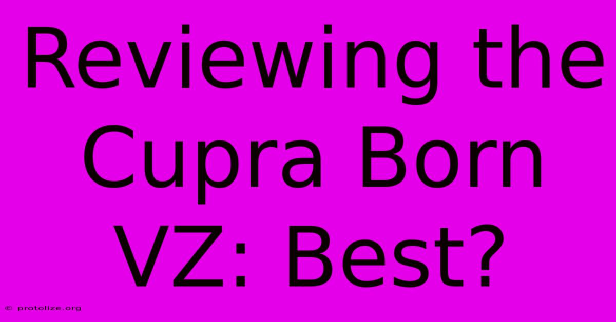 Reviewing The Cupra Born VZ: Best? Reviewing The Cupra Born VZ: Best?