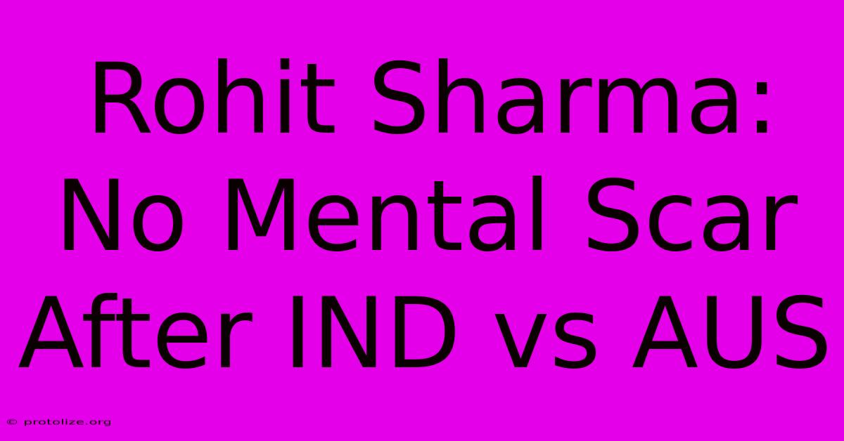 Rohit Sharma: No Mental Scar After IND Vs AUS Rohit Sharma: No Mental Scar After IND Vs AUS