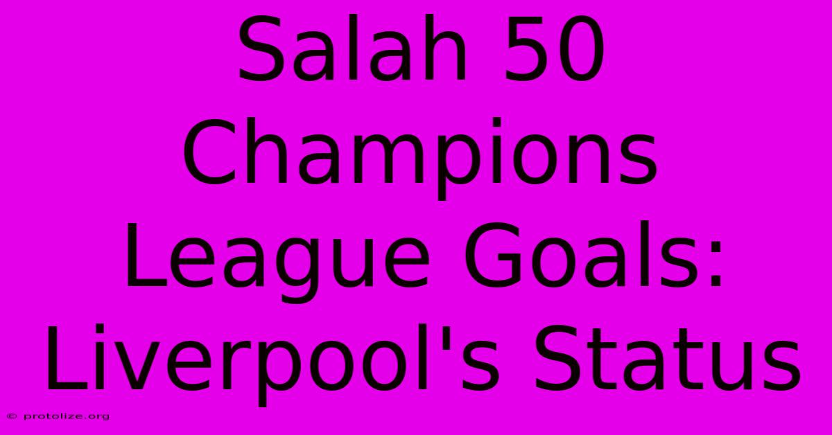 Salah 50 Champions League Goals: Liverpool's Status Salah 50 Champions League Goals: Liverpool's Status