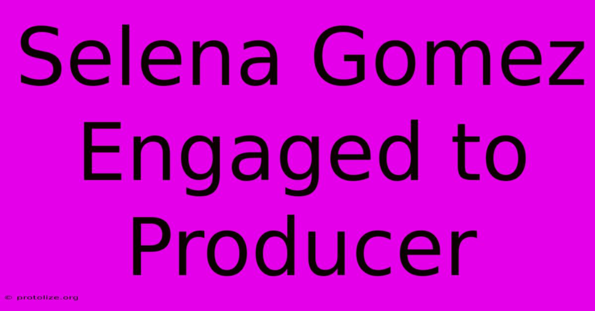 Selena Gomez Engaged To Producer Selena Gomez Engaged To Producer