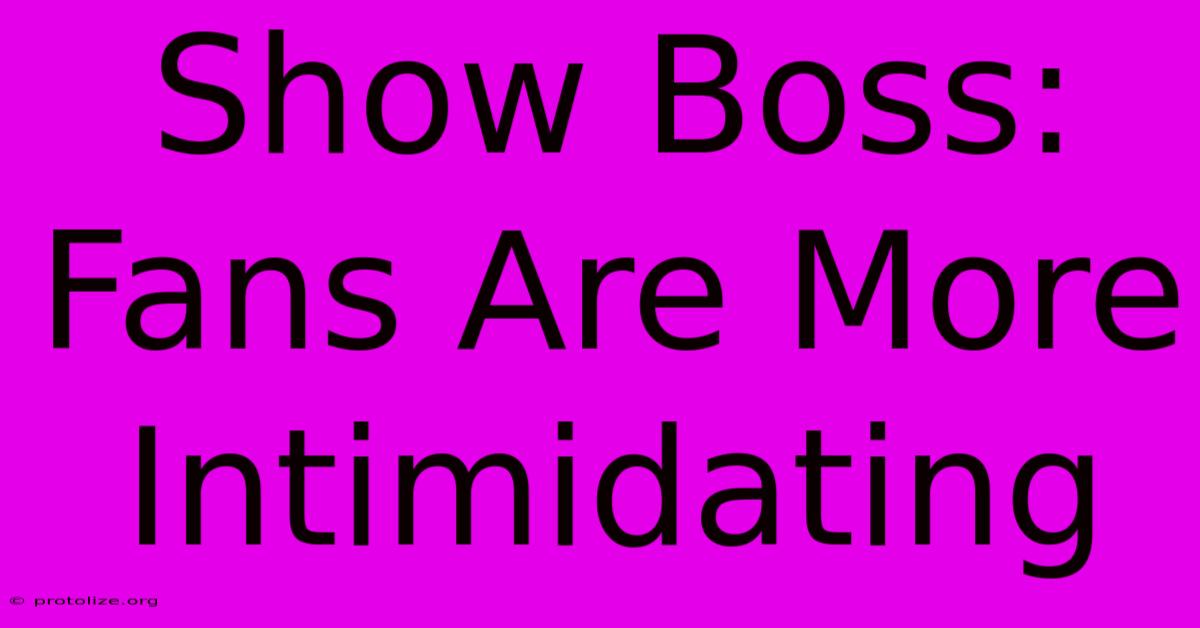 Show Boss: Fans Are More Intimidating Show Boss: Fans Are More Intimidating