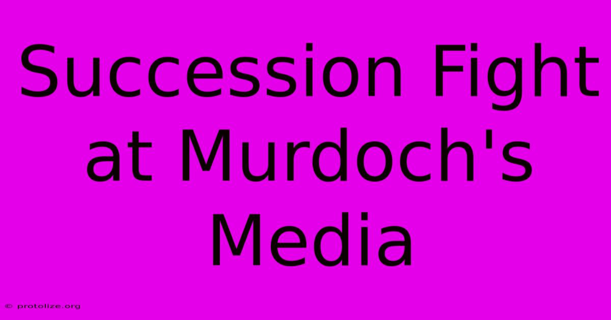 Succession Fight At Murdoch's Media Succession Fight At Murdoch's Media