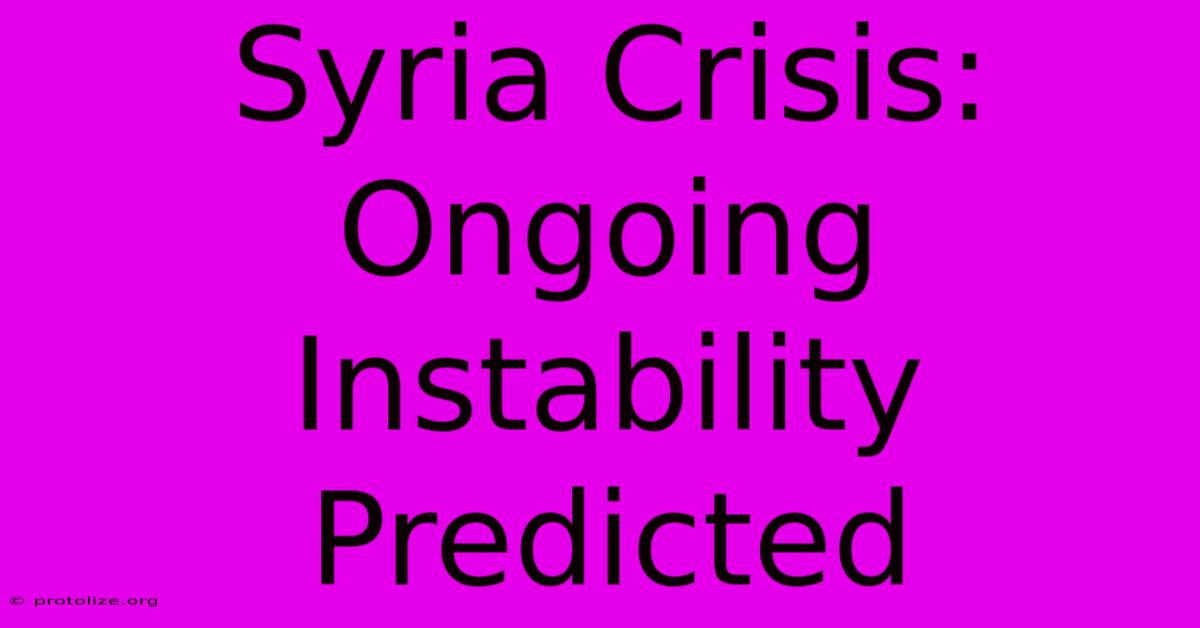 Syria Crisis: Ongoing Instability Predicted Syria Crisis: Ongoing Instability Predicted