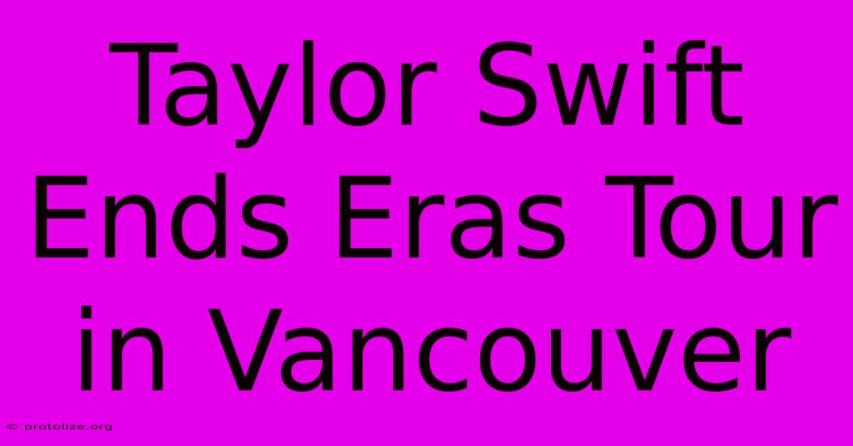 Taylor Swift Ends Eras Tour In Vancouver