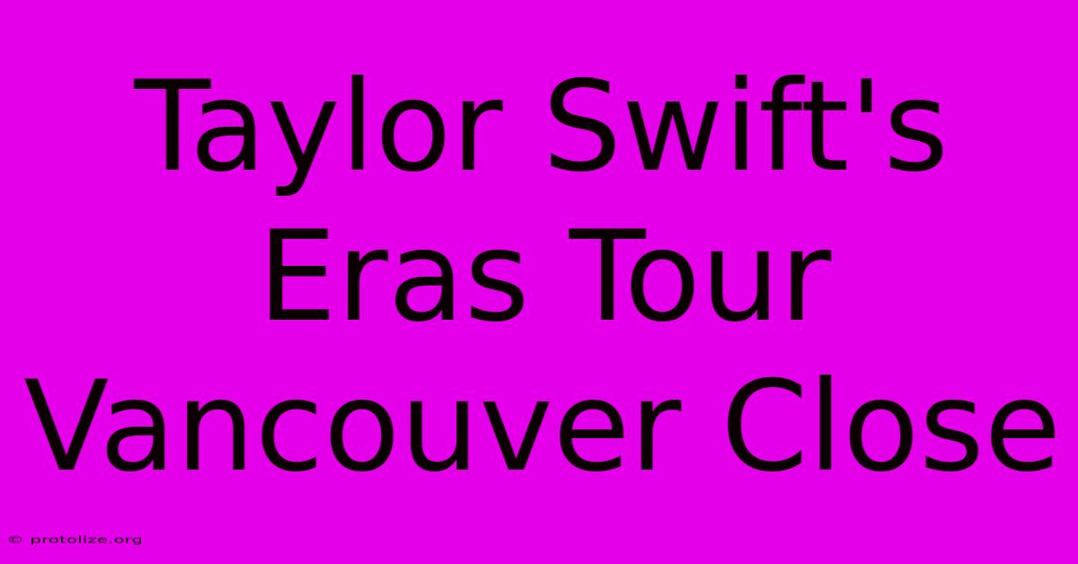 Taylor Swift's Eras Tour Vancouver Close