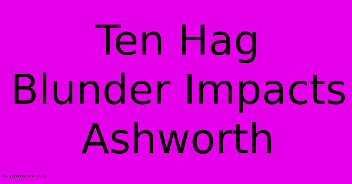 Ten Hag Blunder Impacts Ashworth Ten Hag Blunder Impacts Ashworth