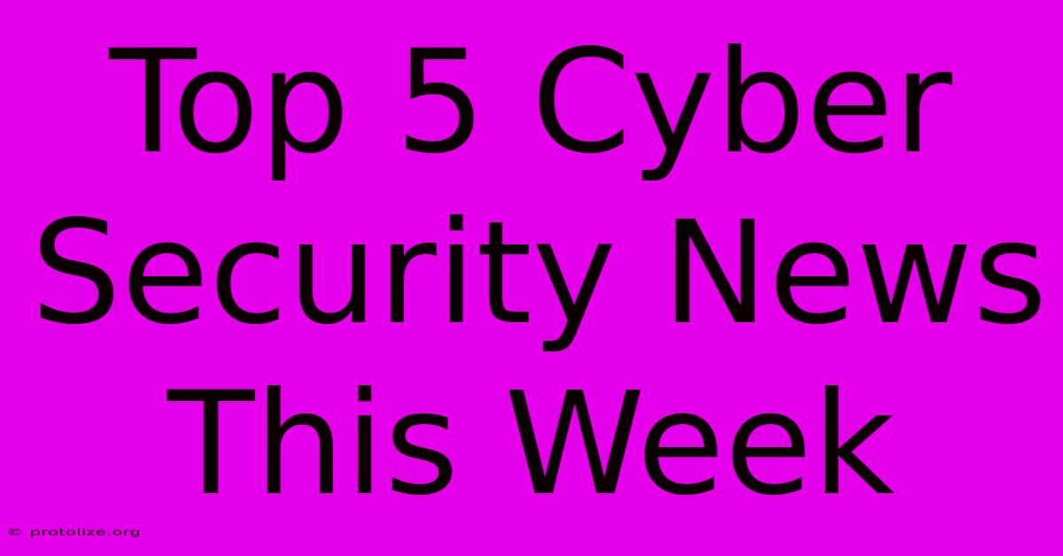 Top 5 Cyber Security News This Week