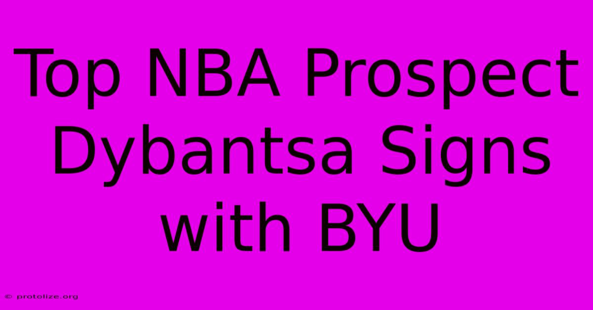 Top NBA Prospect Dybantsa Signs With BYU Top NBA Prospect Dybantsa Signs With BYU