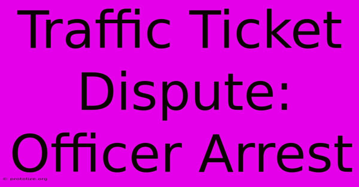 Traffic Ticket Dispute: Officer Arrest Traffic Ticket Dispute: Officer Arrest