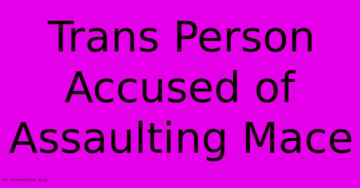 Trans Person Accused Of Assaulting Mace Trans Person Accused Of Assaulting Mace