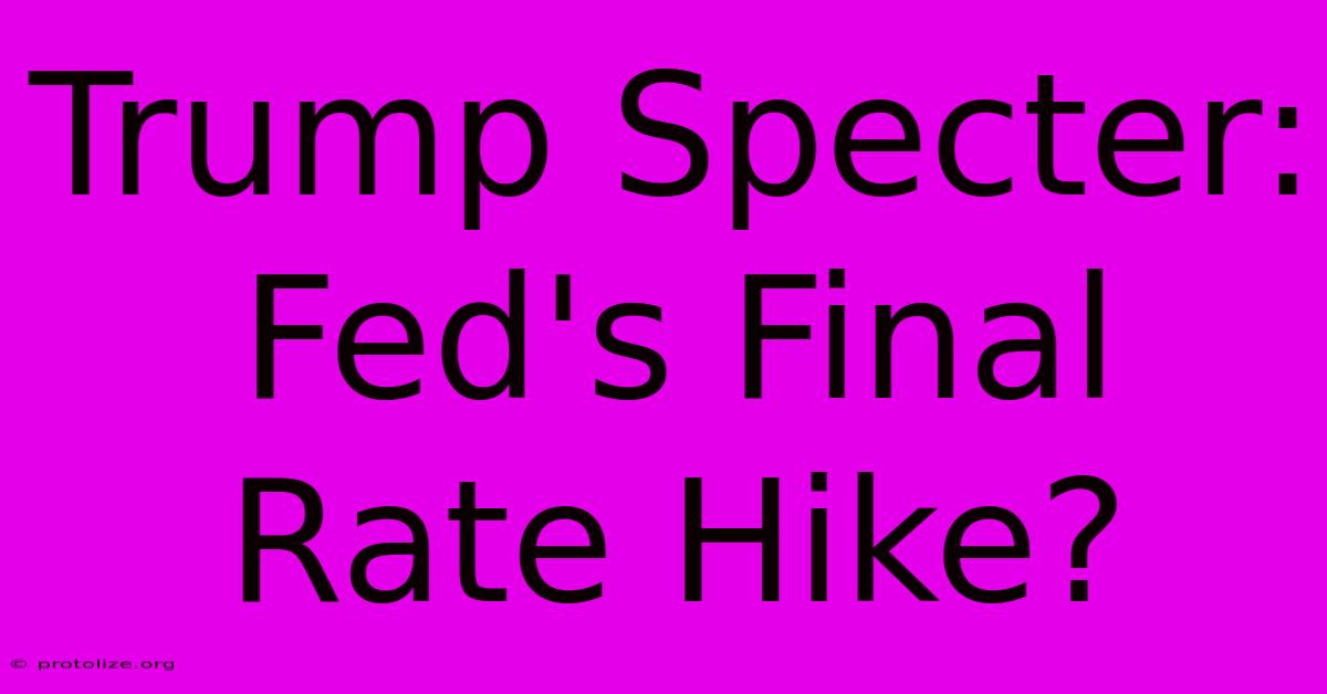 Trump Specter: Fed's Final Rate Hike? Trump Specter: Fed's Final Rate Hike?