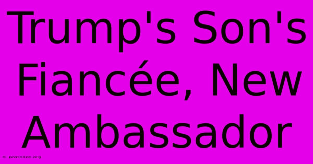 Trump's Son's FiancΓ©e, New Ambassador Trump's Son's FiancΓ©e, New Ambassador