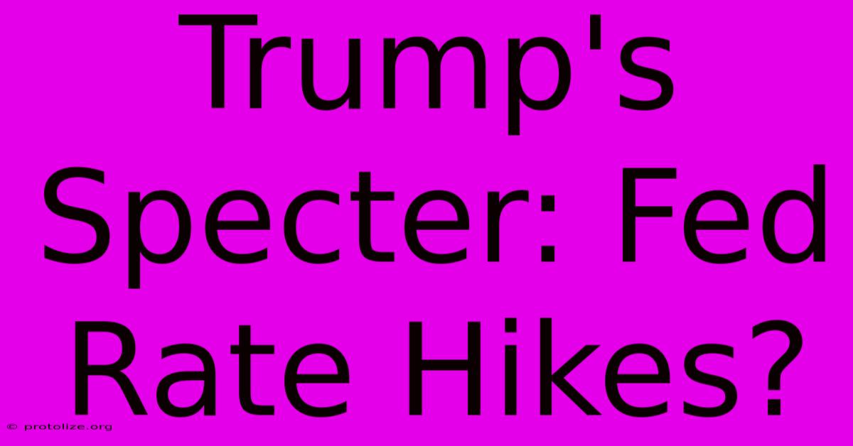 Trump's Specter: Fed Rate Hikes? Trump's Specter: Fed Rate Hikes?