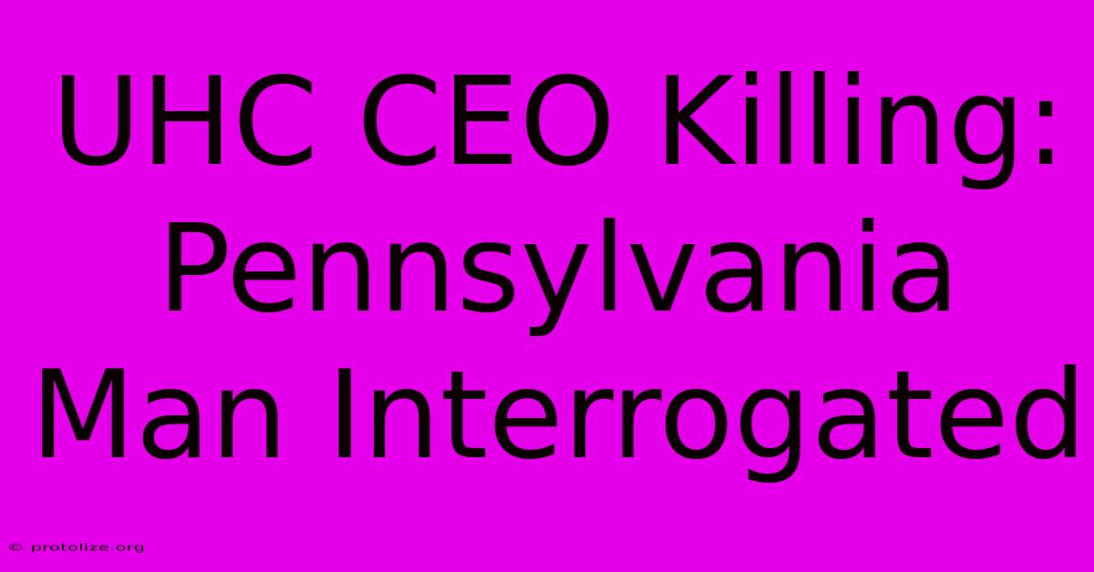 UHC CEO Killing: Pennsylvania Man Interrogated