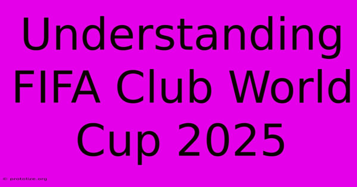 Understanding FIFA Club World Cup 2025 Understanding FIFA Club World Cup 2025