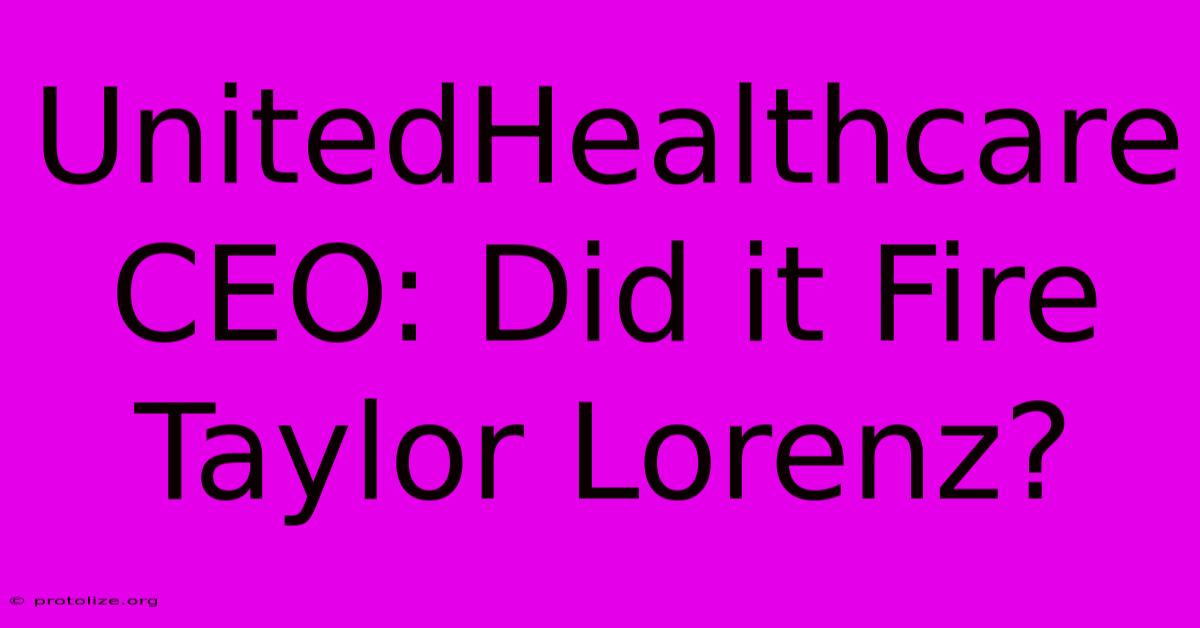 UnitedHealthcare CEO: Did It Fire Taylor Lorenz? UnitedHealthcare CEO: Did It Fire Taylor Lorenz?