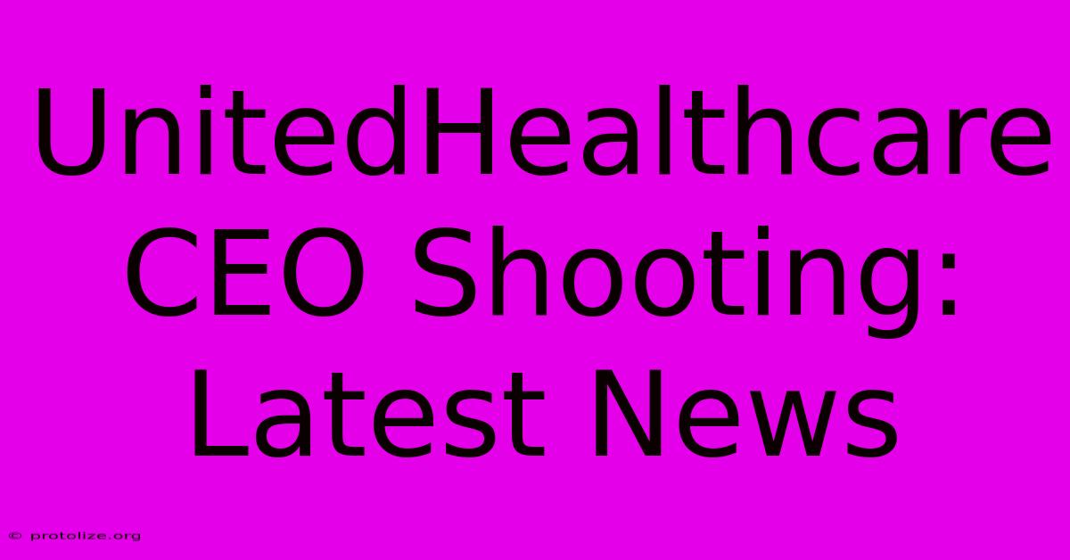 UnitedHealthcare CEO Shooting: Latest News