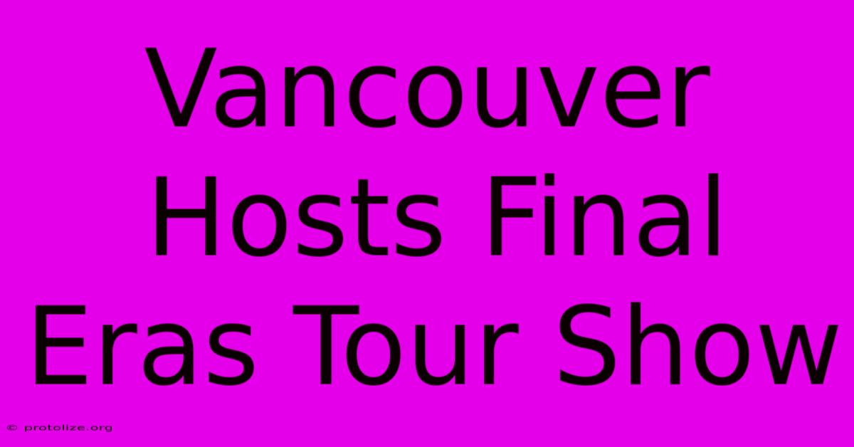 Vancouver Hosts Final Eras Tour Show