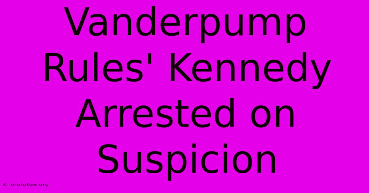 Vanderpump Rules' Kennedy Arrested On Suspicion Vanderpump Rules' Kennedy Arrested On Suspicion