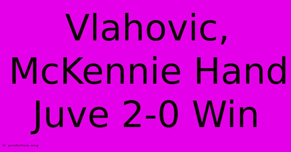 Vlahovic, McKennie Hand Juve 2-0 Win Vlahovic, McKennie Hand Juve 2-0 Win