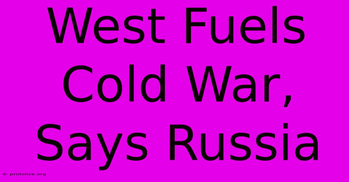 West Fuels Cold War, Says Russia West Fuels Cold War, Says Russia