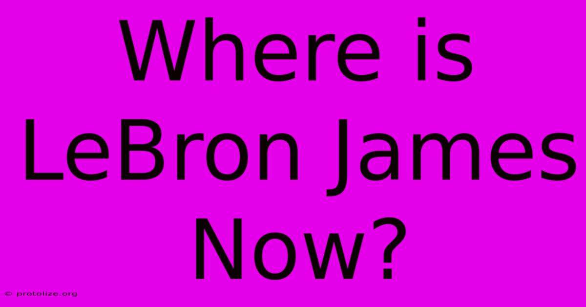 Where Is LeBron James Now? Where Is LeBron James Now?