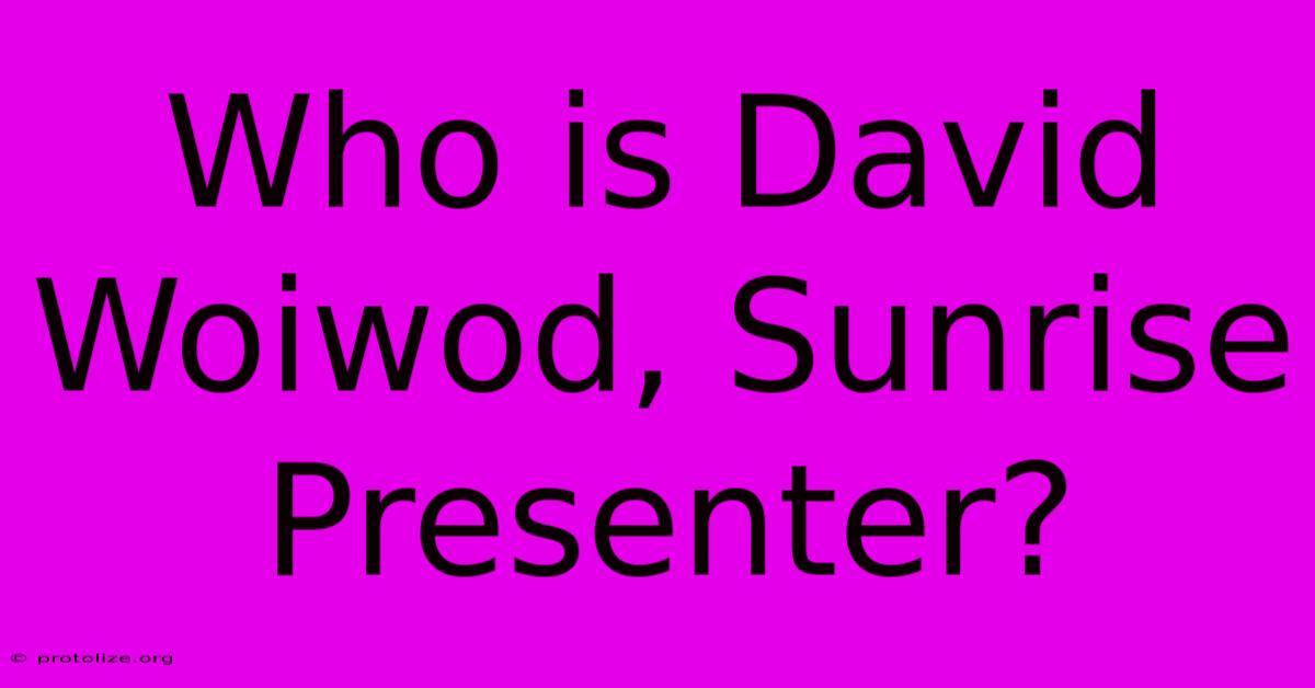 Who Is David Woiwod, Sunrise Presenter? Who Is David Woiwod, Sunrise Presenter?