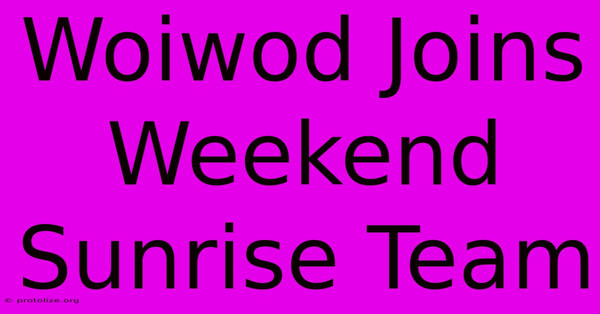 Woiwod Joins Weekend Sunrise Team Woiwod Joins Weekend Sunrise Team
