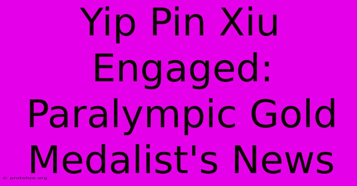 Yip Pin Xiu Engaged: Paralympic Gold Medalist's News