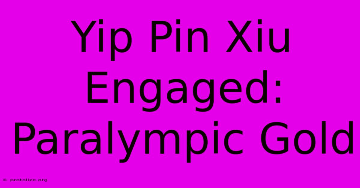 Yip Pin Xiu Engaged: Paralympic Gold Yip Pin Xiu Engaged: Paralympic Gold